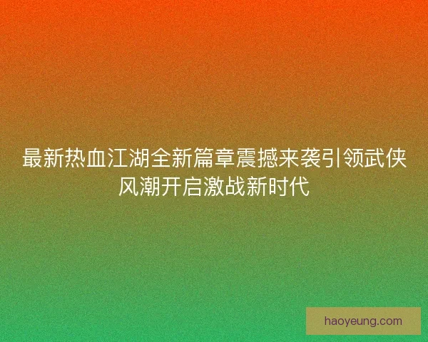 最新热血江湖全新篇章震撼来袭引领武侠风潮开启激战新时代