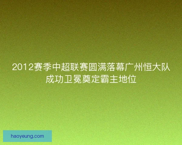 2012赛季中超联赛圆满落幕广州恒大队成功卫冕奠定霸主地位