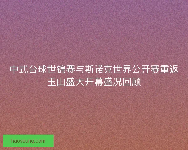 中式台球世锦赛与斯诺克世界公开赛重返玉山盛大开幕盛况回顾