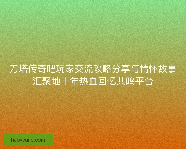 刀塔传奇吧玩家交流攻略分享与情怀故事汇聚地十年热血回忆共鸣平台