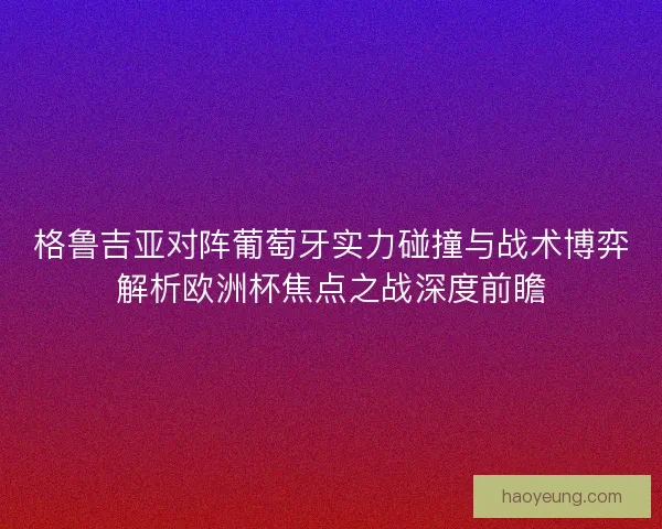 格鲁吉亚对阵葡萄牙实力碰撞与战术博弈解析欧洲杯焦点之战深度前瞻