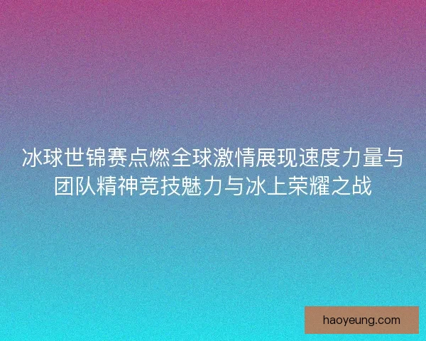 冰球世锦赛点燃全球激情展现速度力量与团队精神竞技魅力与冰上荣耀之战