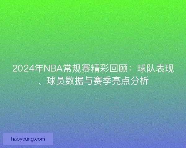 2024年NBA常规赛精彩回顾：球队表现、球员数据与赛季亮点分析